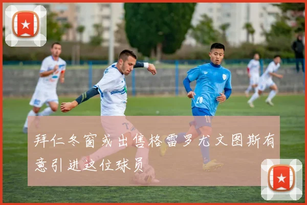 拜仁冬窗或出售格雷罗尤文图斯有意引进这位球员