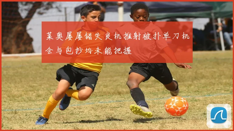 莱奥屡屡错失良机推射被扑单刀机会与包抄均未能把握