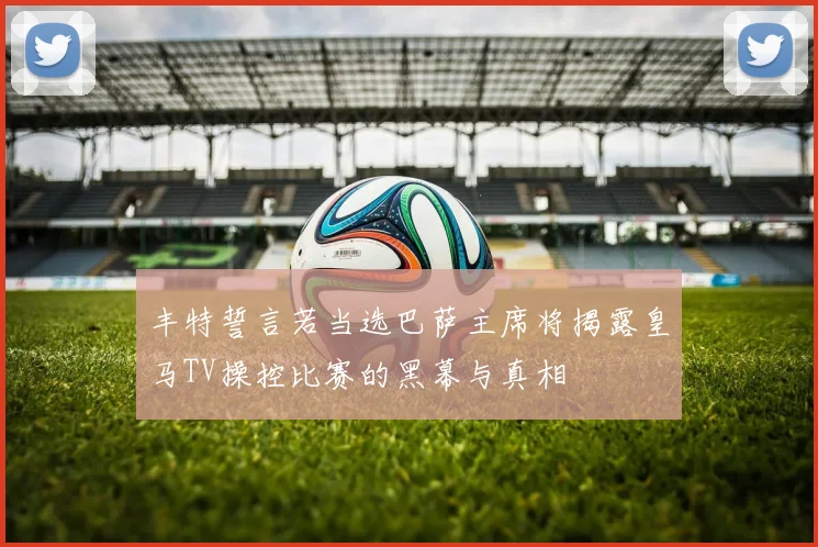 丰特誓言若当选巴萨主席将揭露皇马TV操控比赛的黑幕与真相