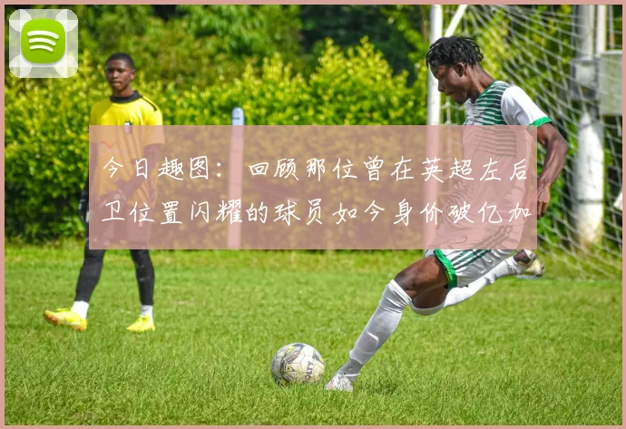 今日趣图：回顾那位曾在英超左后卫位置闪耀的球员如今身价破亿加盟皇马