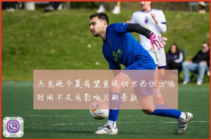 杰克逊今夏有望重返切尔西但出场时间不足或影响买断条款