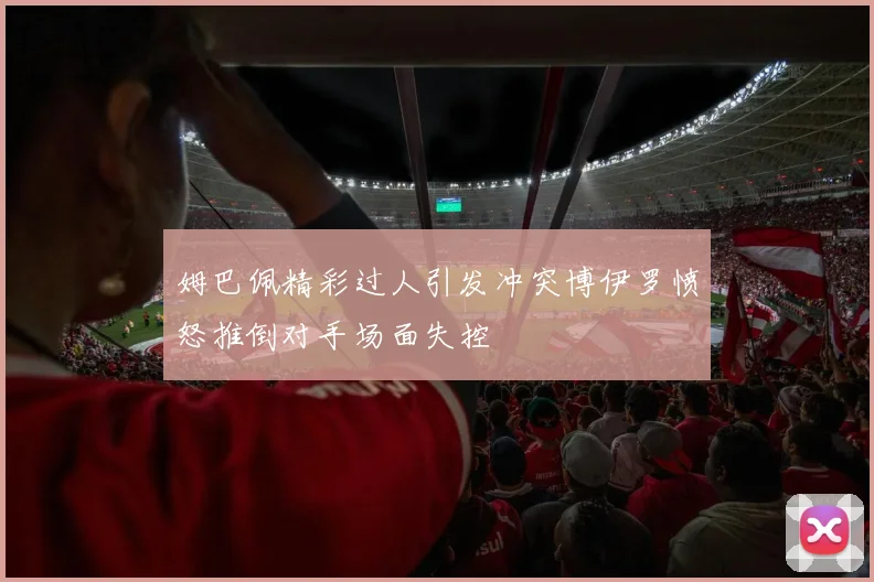 姆巴佩精彩过人引发冲突博伊罗愤怒推倒对手场面失控