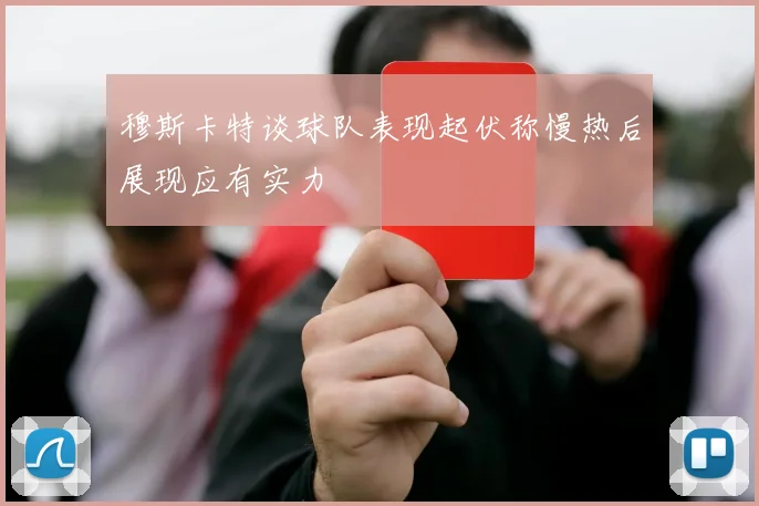 穆斯卡特谈球队表现起伏称慢热后展现应有实力