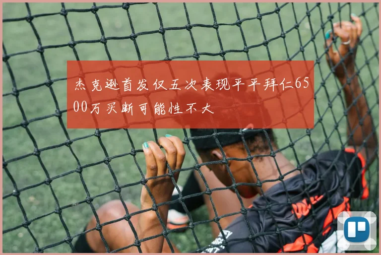 杰克逊首发仅五次表现平平拜仁6500万买断可能性不大