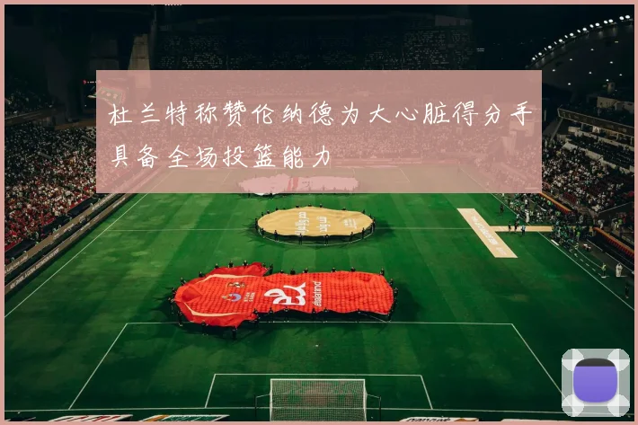 杜兰特称赞伦纳德为大心脏得分手具备全场投篮能力