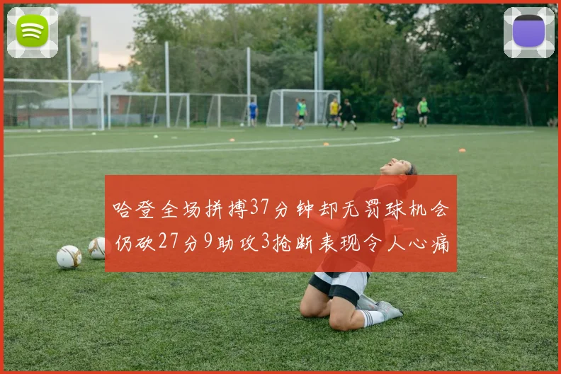 哈登全场拼搏37分钟却无罚球机会仍砍27分9助攻3抢断表现令人心痛