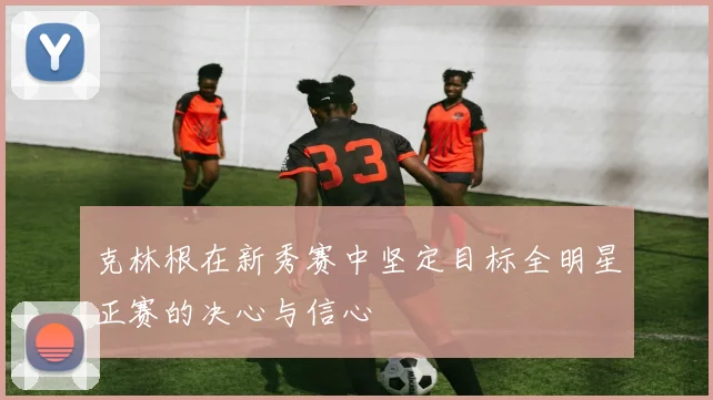 克林根在新秀赛中坚定目标全明星正赛的决心与信心