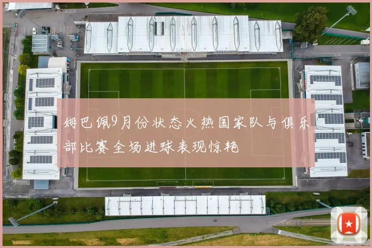 姆巴佩9月份状态火热国家队与俱乐部比赛全场进球表现惊艳