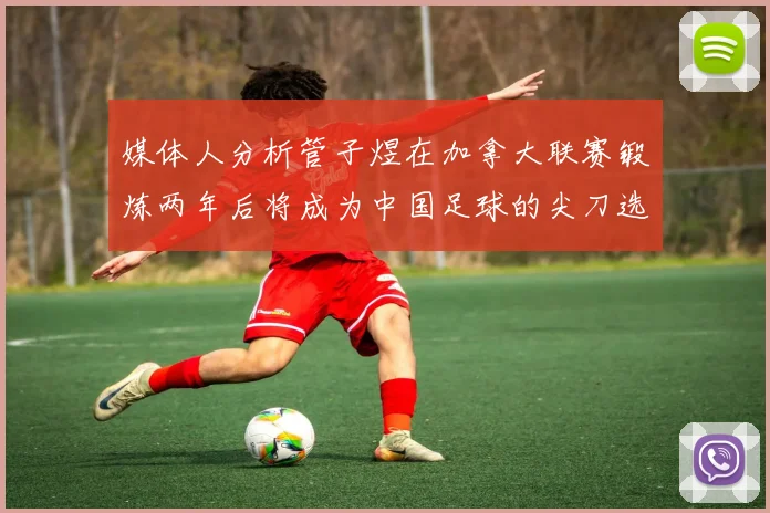媒体人分析管子煜在加拿大联赛锻炼两年后将成为中国足球的尖刀选手