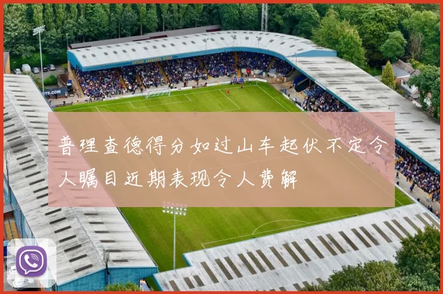 普理查德得分如过山车起伏不定令人瞩目近期表现令人费解