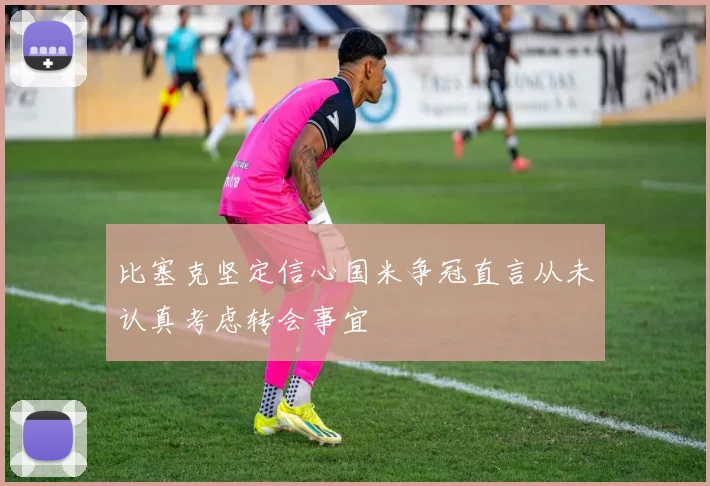 比塞克坚定信心国米争冠直言从未认真考虑转会事宜
