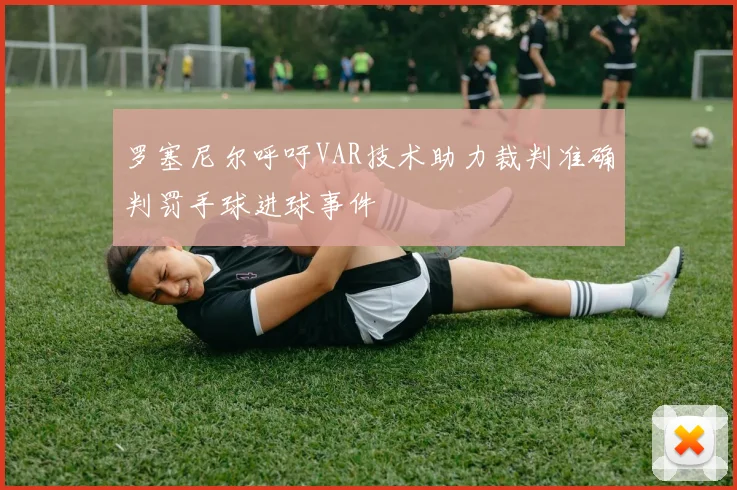 罗塞尼尔呼吁VAR技术助力裁判准确判罚手球进球事件