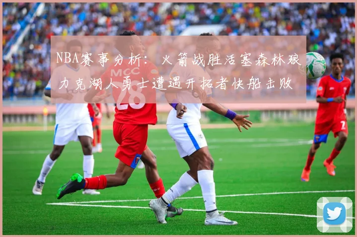 NBA赛事分析：火箭战胜活塞森林狼力克湖人勇士遭遇开拓者快船击败太阳