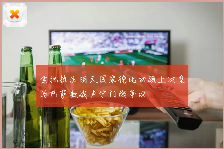 索托执法明天国家德比回顾上次皇马巴萨激战卢宁门线争议