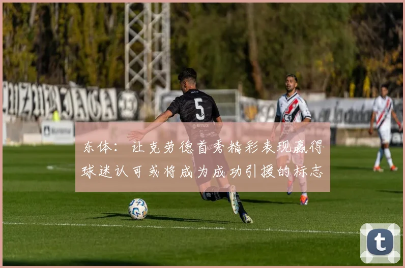 东体：让克劳德首秀精彩表现赢得球迷认可或将成为成功引援的标志