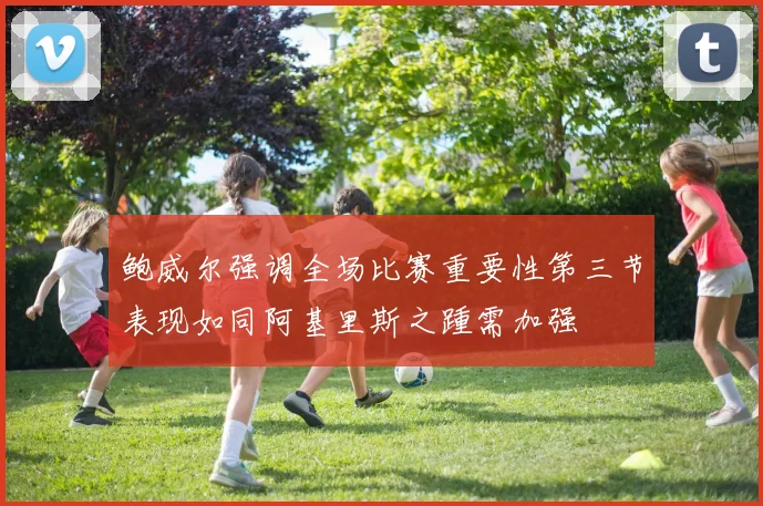鲍威尔强调全场比赛重要性第三节表现如同阿基里斯之踵需加强