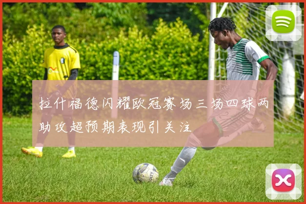拉什福德闪耀欧冠赛场三场四球两助攻超预期表现引关注