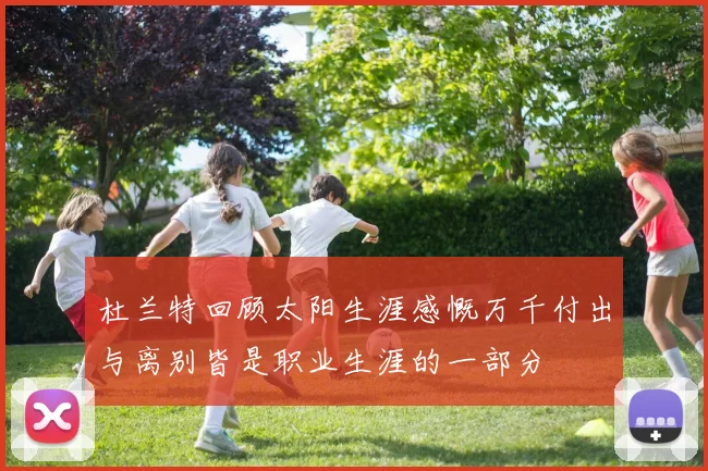 杜兰特回顾太阳生涯感慨万千付出与离别皆是职业生涯的一部分