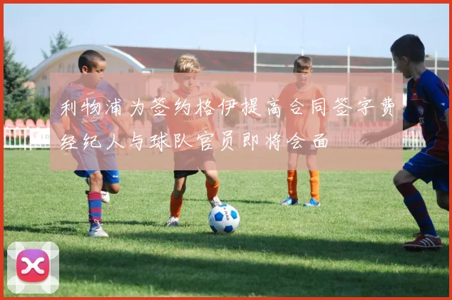 利物浦为签约格伊提高合同签字费经纪人与球队官员即将会面