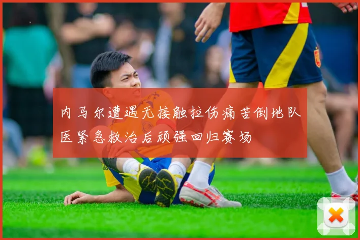 内马尔遭遇无接触拉伤痛苦倒地队医紧急救治后顽强回归赛场