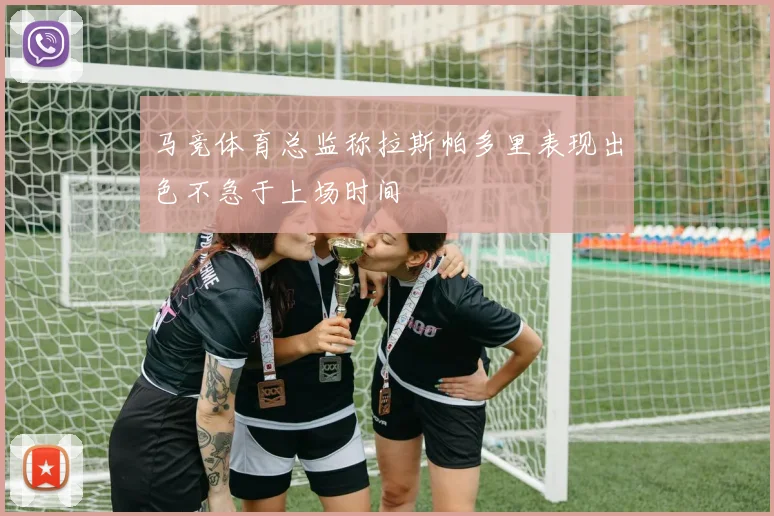 马竞体育总监称拉斯帕多里表现出色不急于上场时间