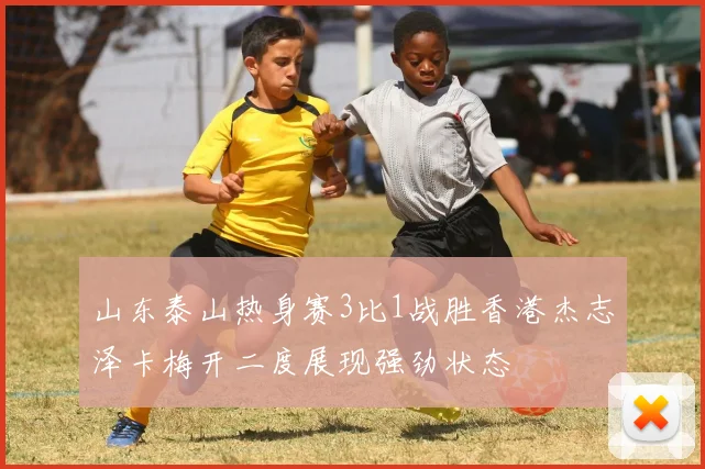 山东泰山热身赛3比1战胜香港杰志泽卡梅开二度展现强劲状态