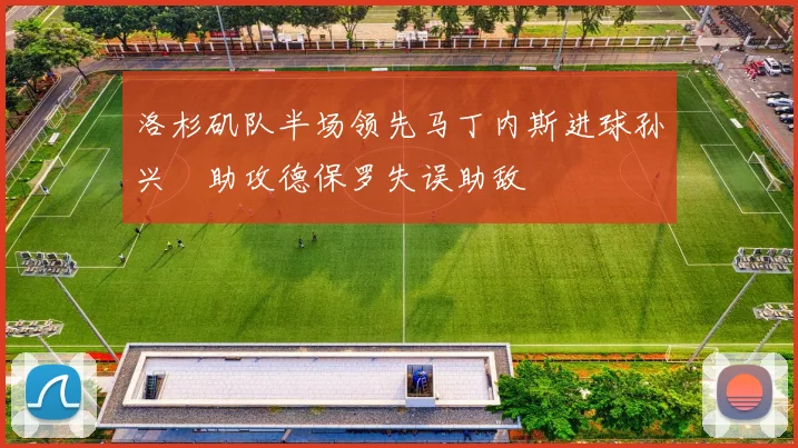 洛杉矶队半场领先马丁内斯进球孙兴慜助攻德保罗失误助敌