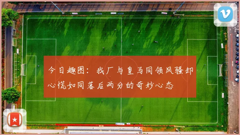 今日趣图：我厂与皇马同领风骚却心慌如同落后两分的奇妙心态