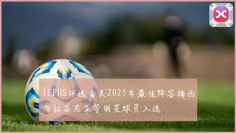 IFFHS评选南美2025年最佳阵容梅西与拉菲尼亚等明星球员入选