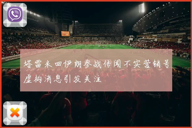 塔雷米回伊朗参战传闻不实营销号虚构消息引发关注