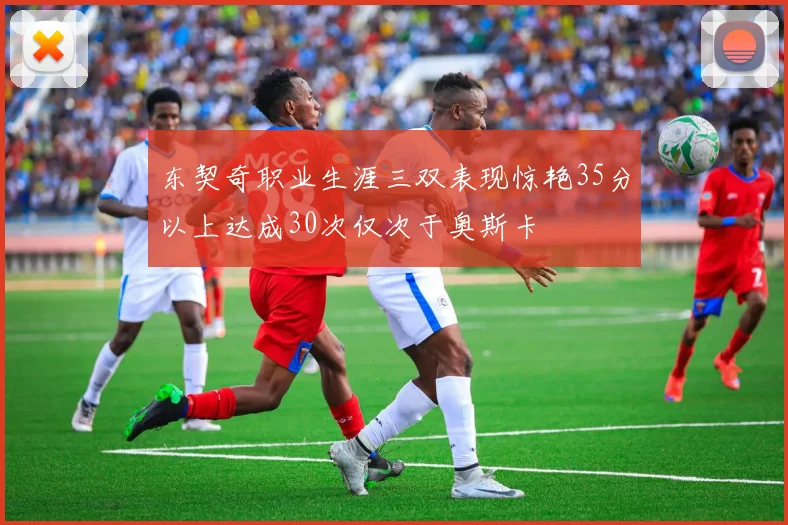 东契奇职业生涯三双表现惊艳35分以上达成30次仅次于奥斯卡
