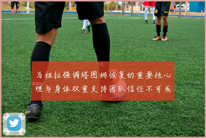 马祖拉强调塔图姆恢复的重要性心理与身体双重支持团队信任不可或缺