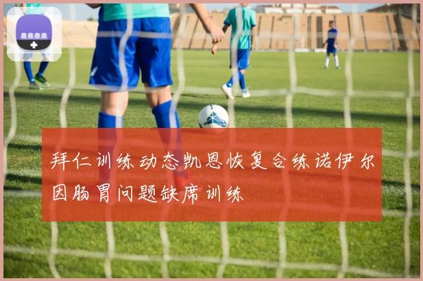 拜仁训练动态凯恩恢复合练诺伊尔因肠胃问题缺席训练