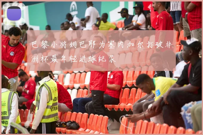巴黎小将姆巴耶为塞内加尔打破非洲杯最年轻进球纪录