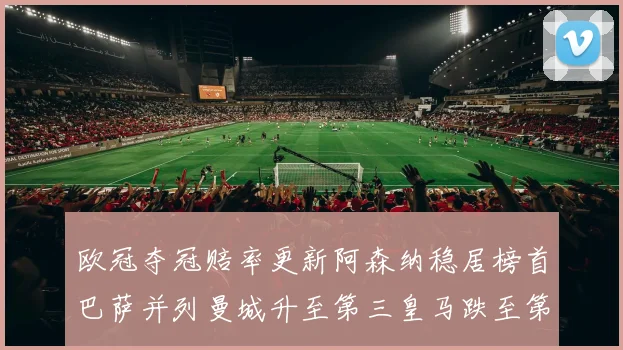 欧冠夺冠赔率更新阿森纳稳居榜首巴萨并列曼城升至第三皇马跌至第七