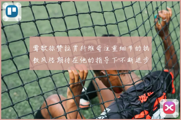 莺歌称赞拉贾科维奇注重细节的执教风格期待在他的指导下不断进步