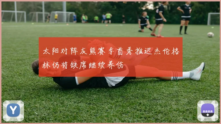 太阳对阵灰熊赛季首秀推迟杰伦格林仍将缺席继续养伤