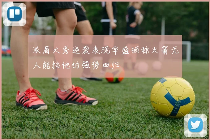 浓眉大秀逆袭表现华盛顿称火箭无人能挡他的强势回归