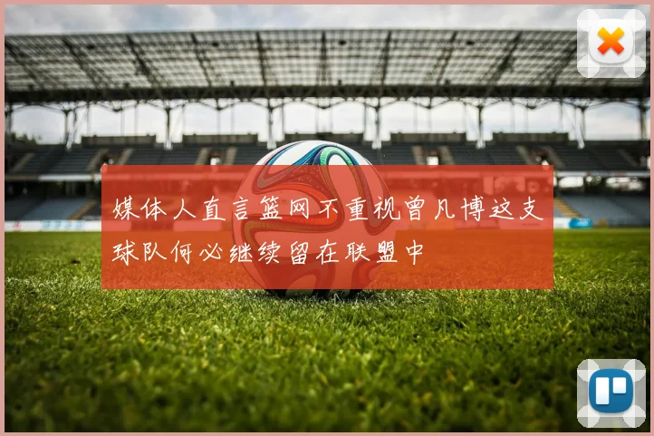 媒体人直言篮网不重视曾凡博这支球队何必继续留在联盟中