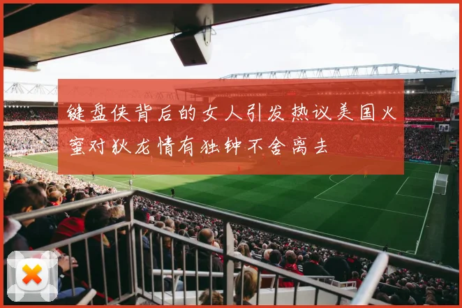 键盘侠背后的女人引发热议美国火蜜对狄龙情有独钟不舍离去