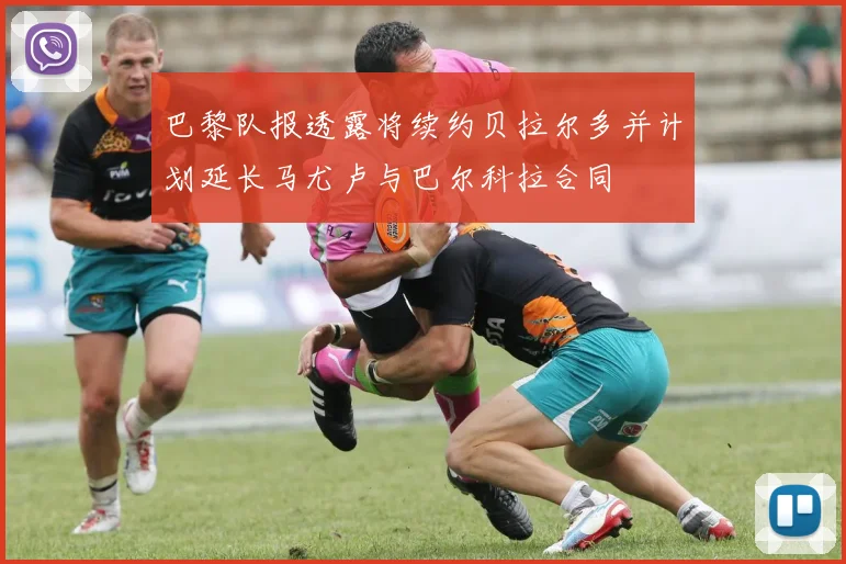 巴黎队报透露将续约贝拉尔多并计划延长马尤卢与巴尔科拉合同