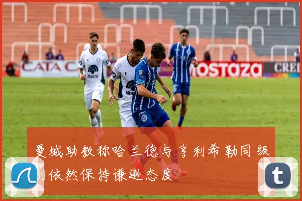 曼城助教称哈兰德与亨利希勒同级别依然保持谦逊态度