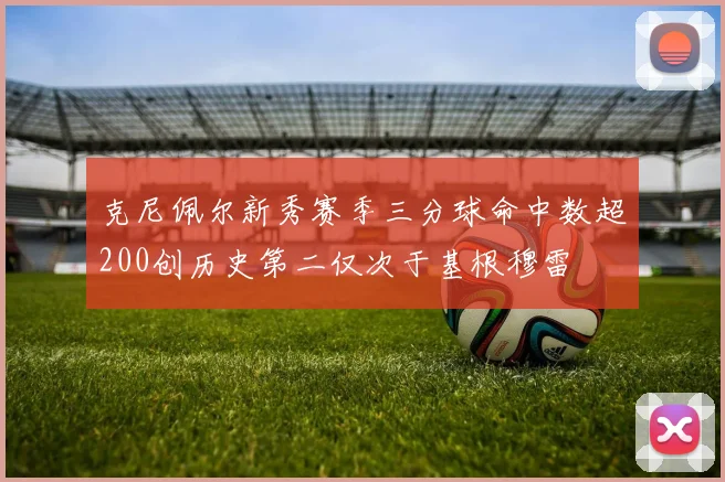 克尼佩尔新秀赛季三分球命中数超200创历史第二仅次于基根穆雷