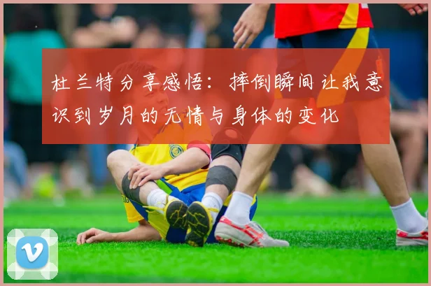 杜兰特分享感悟：摔倒瞬间让我意识到岁月的无情与身体的变化