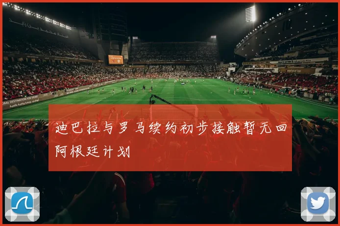迪巴拉与罗马续约初步接触暂无回阿根廷计划