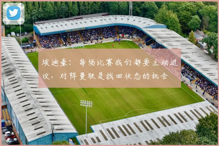 埃迪豪：每场比赛我们都要主动进攻，对阵曼联是找回状态的机会