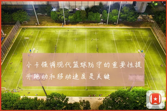 小卡强调现代篮球防守的重要性提升跑动和移动速度是关键