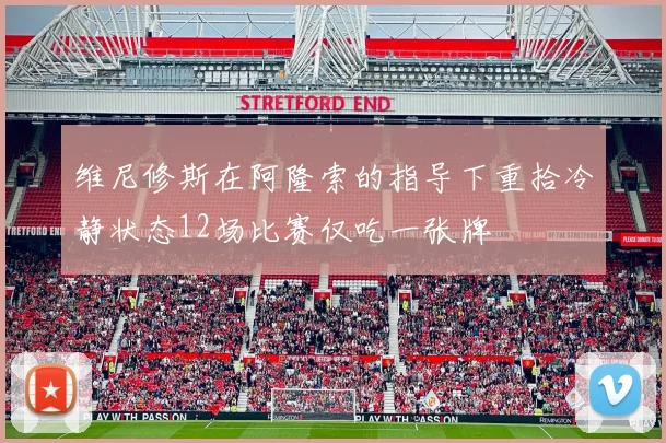 维尼修斯在阿隆索的指导下重拾冷静状态12场比赛仅吃一张牌