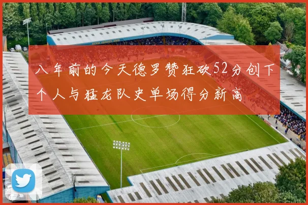 八年前的今天德罗赞狂砍52分创下个人与猛龙队史单场得分新高