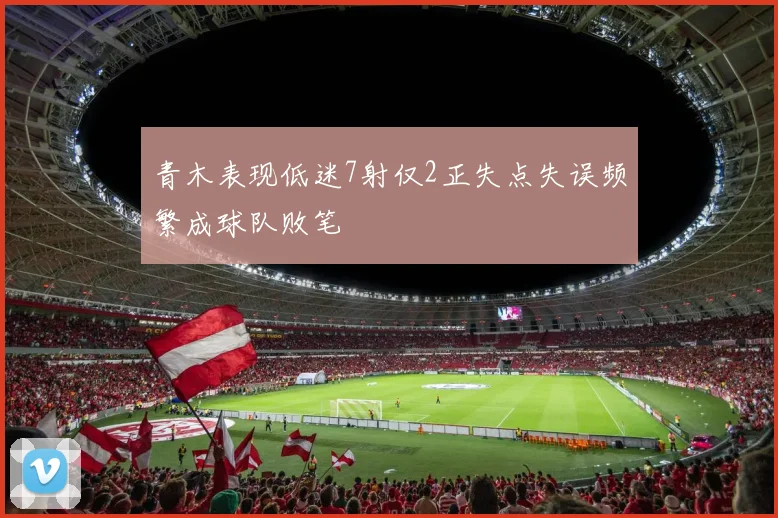 青木表现低迷7射仅2正失点失误频繁成球队败笔